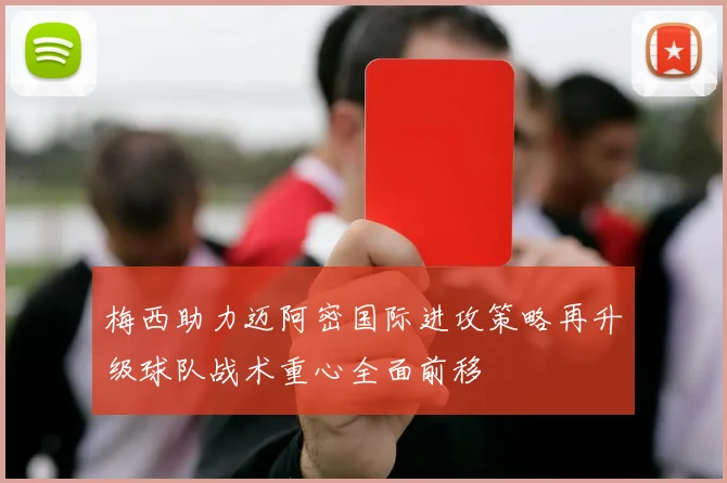 梅西助力迈阿密国际进攻策略再升级球队战术重心全面前移
