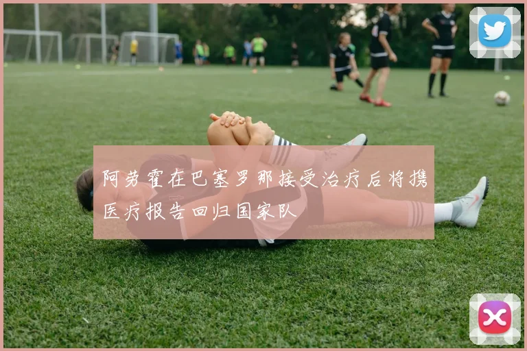 阿劳霍在巴塞罗那接受治疗后将携医疗报告回归国家队