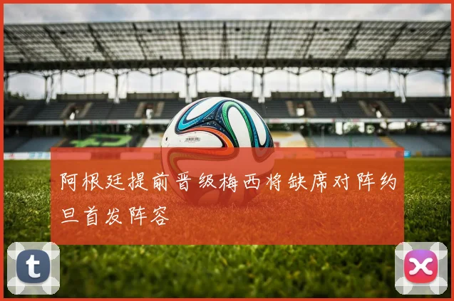 阿根廷提前晋级梅西将缺席对阵约旦首发阵容