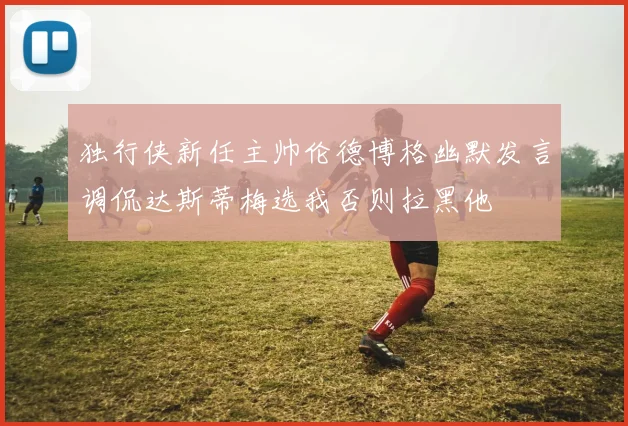 独行侠新任主帅伦德博格幽默发言调侃达斯蒂梅选我否则拉黑他