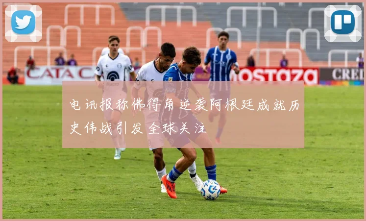 电讯报称佛得角逆袭阿根廷成就历史伟战引发全球关注
