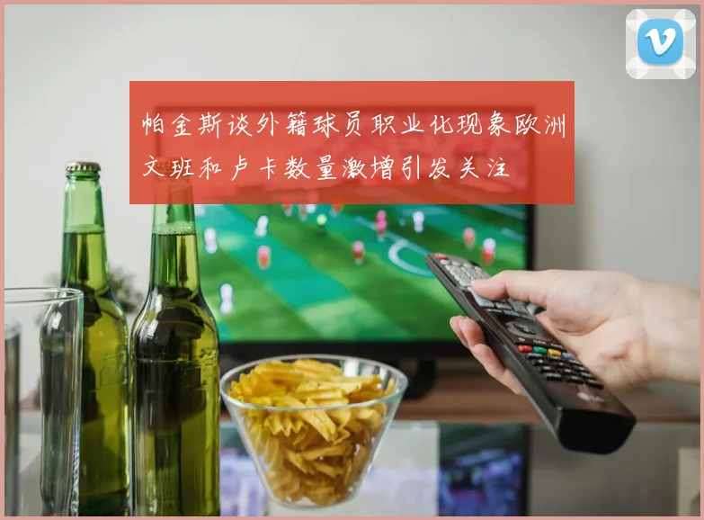 帕金斯谈外籍球员职业化现象欧洲文班和卢卡数量激增引发关注