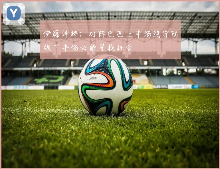 伊藤洋辉：对阵巴西上半场稳守防线下半场必能寻找机会