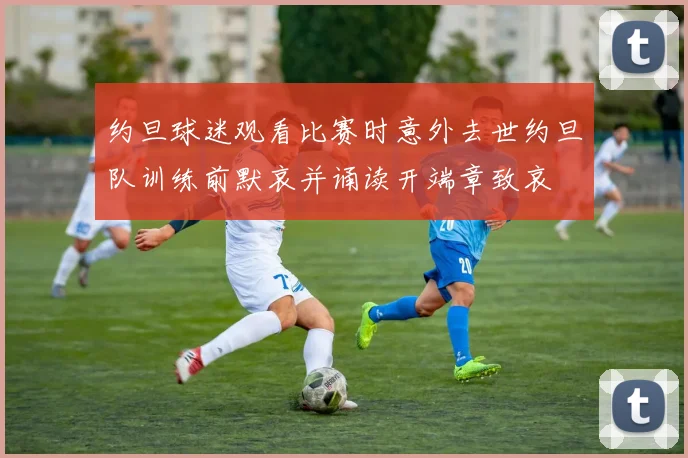 约旦球迷观看比赛时意外去世约旦队训练前默哀并诵读开端章致哀