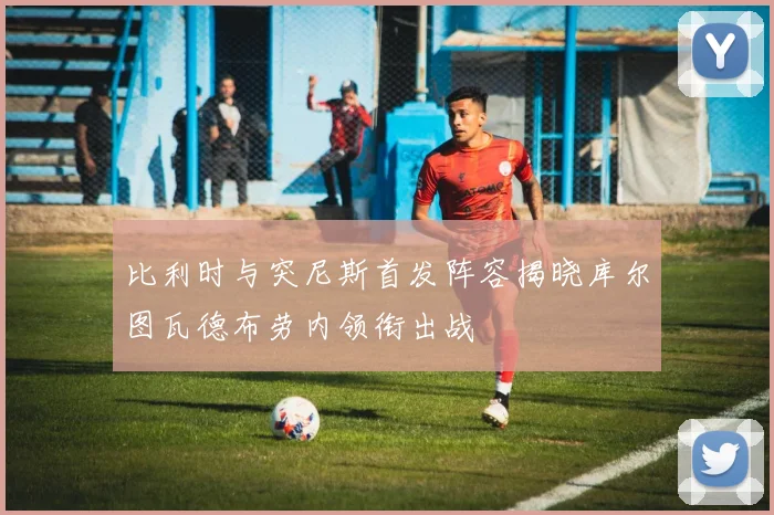 比利时与突尼斯首发阵容揭晓库尔图瓦德布劳内领衔出战