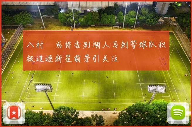 八村塁或将告别湖人马刺等球队积极追逐新星前景引关注