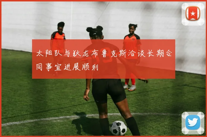 太阳队与狄龙布鲁克斯洽谈长期合同事宜进展顺利