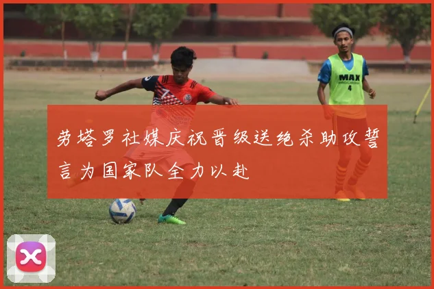 劳塔罗社媒庆祝晋级送绝杀助攻誓言为国家队全力以赴