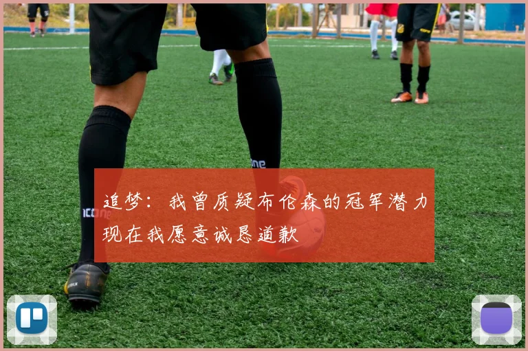 追梦：我曾质疑布伦森的冠军潜力现在我愿意诚恳道歉