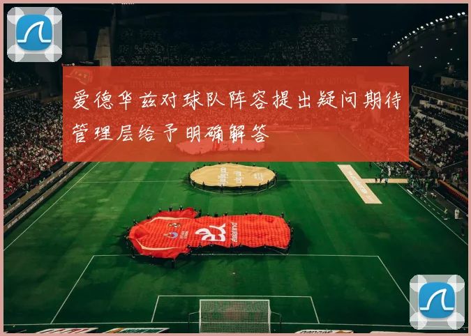 爱德华兹对球队阵容提出疑问期待管理层给予明确解答