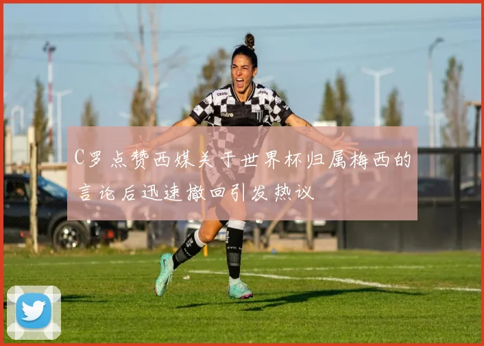 C罗点赞西媒关于世界杯归属梅西的言论后迅速撤回引发热议